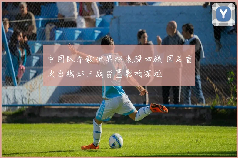 中国队李毅世界杯表现回顾 国足首次出线却三战皆墨影响深远