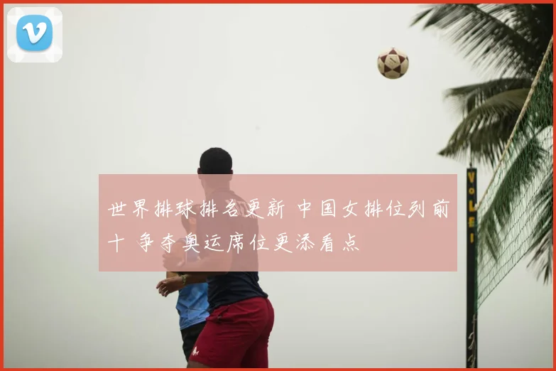世界排球排名更新 中国女排位列前十 争夺奥运席位更添看点