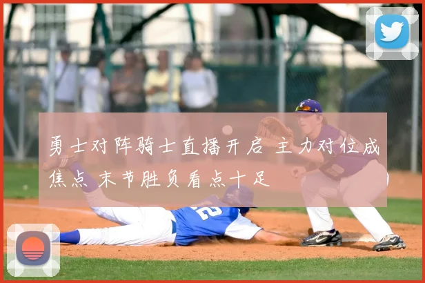 勇士对阵骑士直播开启 主力对位成焦点 末节胜负看点十足