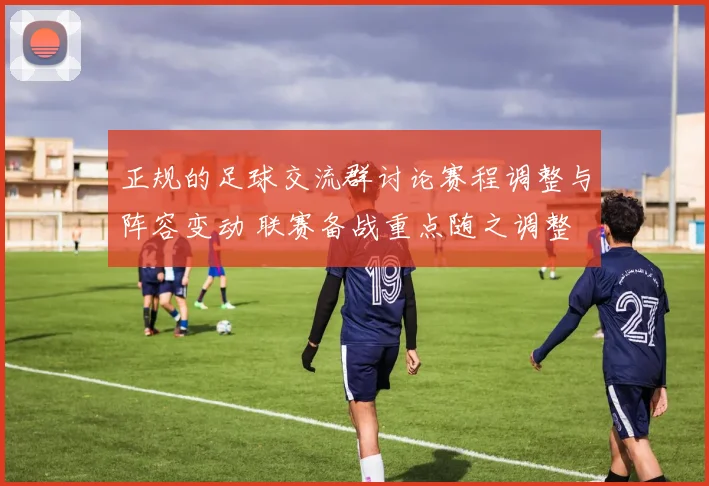 正规的足球交流群讨论赛程调整与阵容变动 联赛备战重点随之调整