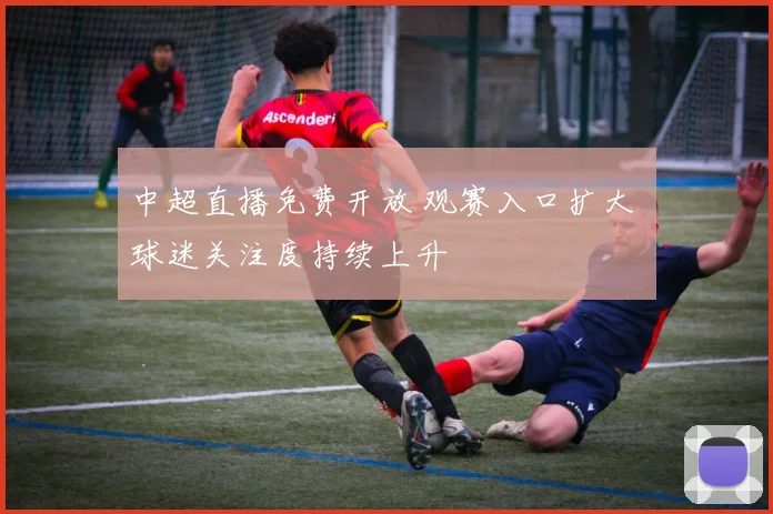 中超直播免费开放 观赛入口扩大 球迷关注度持续上升