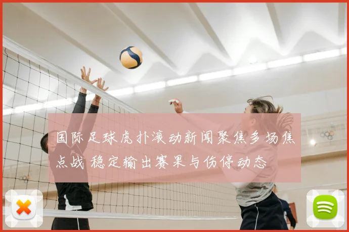 国际足球虎扑滚动新闻聚焦多场焦点战 稳定输出赛果与伤停动态