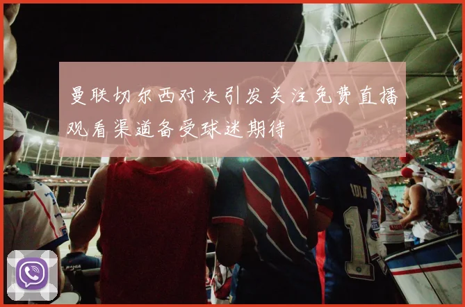 曼联切尔西对决引发关注免费直播观看渠道备受球迷期待