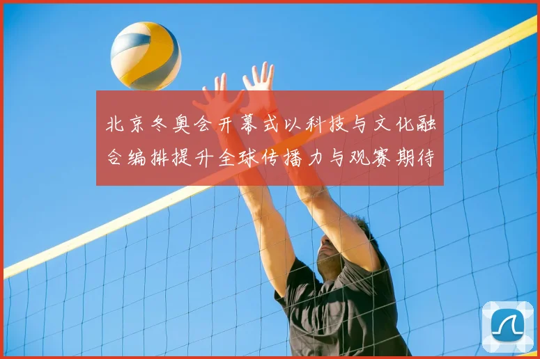 北京冬奥会开幕式以科技与文化融合编排提升全球传播力与观赛期待