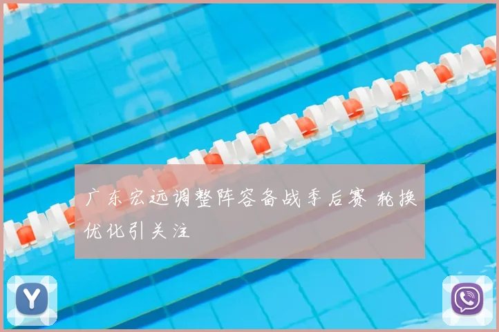 广东宏远调整阵容备战季后赛 轮换优化引关注