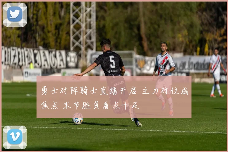 勇士对阵骑士直播开启 主力对位成焦点 末节胜负看点十足