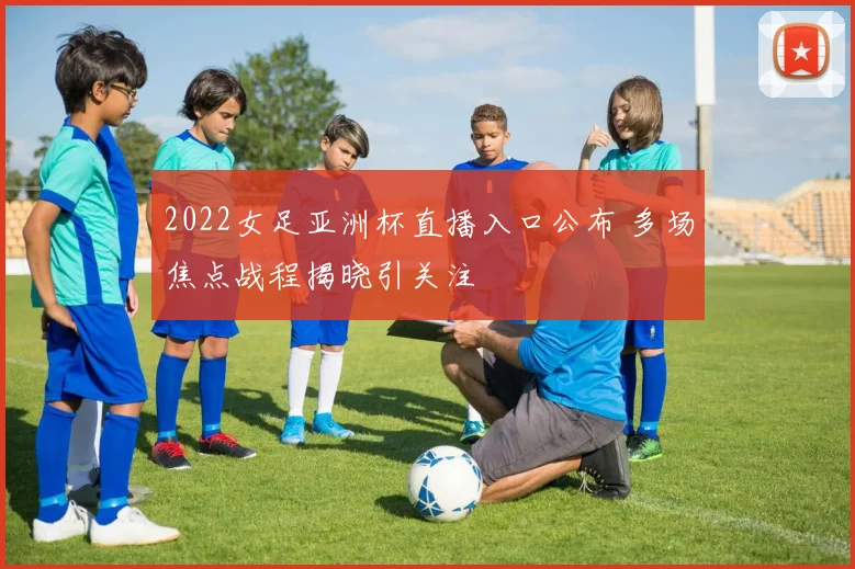 2022女足亚洲杯直播入口公布 多场焦点战程揭晓引关注