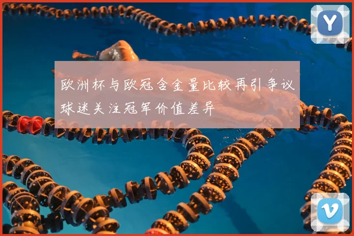 欧洲杯与欧冠含金量比较再引争议球迷关注冠军价值差异