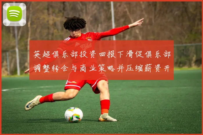 英超俱乐部投资回报下滑促俱乐部调整转会与商业策略并压缩薪资开支