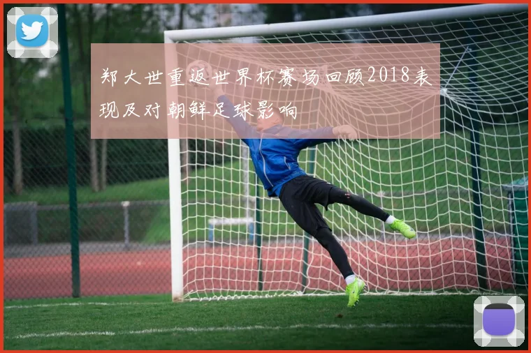 郑大世重返世界杯赛场回顾2018表现及对朝鲜足球影响