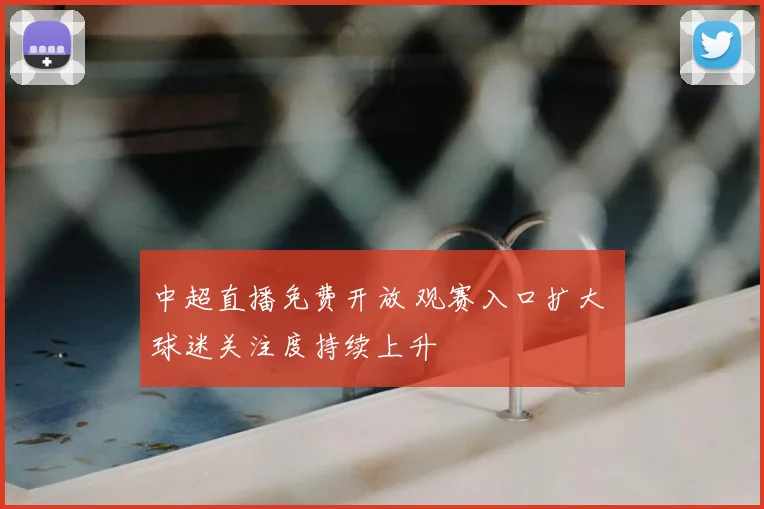 中超直播免费开放 观赛入口扩大 球迷关注度持续上升