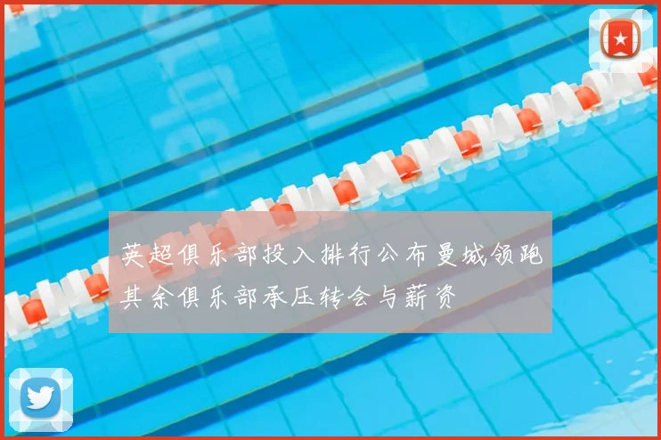 英超俱乐部投入排行公布曼城领跑其余俱乐部承压转会与薪资