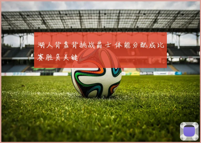 湖人背靠背挑战爵士 体能分配成比赛胜负关键