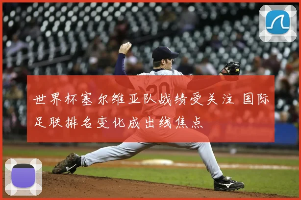 世界杯塞尔维亚队战绩受关注 国际足联排名变化成出线焦点