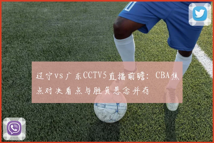 辽宁vs广东CCTV5直播前瞻：CBA焦点对决看点与胜负悬念并存