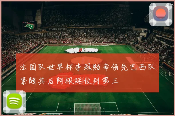 法国队世界杯夺冠赔率领先巴西队紧随其后阿根廷位列第三