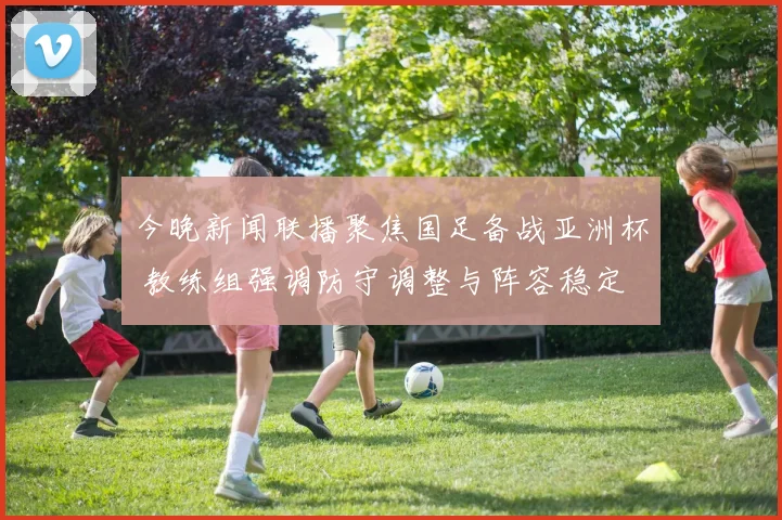 今晚新闻联播聚焦国足备战亚洲杯 教练组强调防守调整与阵容稳定