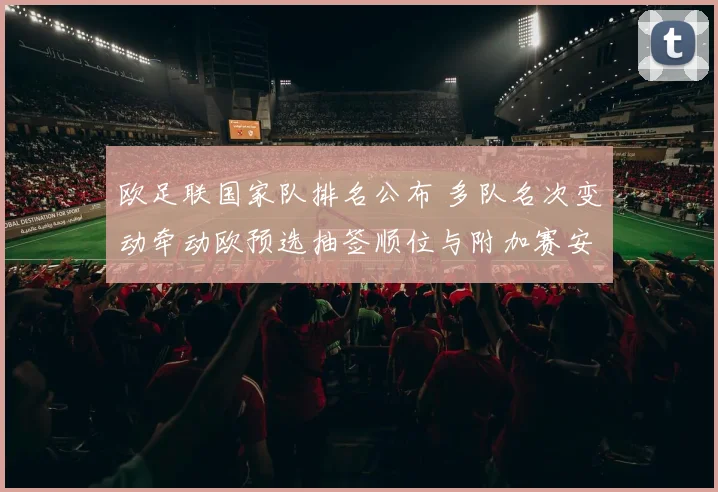 欧足联国家队排名公布 多队名次变动牵动欧预选抽签顺位与附加赛安排