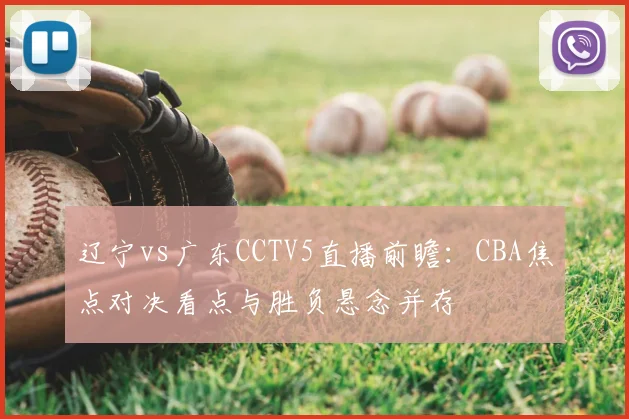辽宁vs广东CCTV5直播前瞻：CBA焦点对决看点与胜负悬念并存