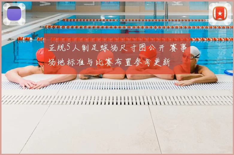 正规5人制足球场尺寸图公开 赛事场地标准与比赛布置参考更新
