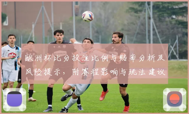 欧洲杯比分投注比例与赔率分析及风险提示,附赛程影响与玩法建议