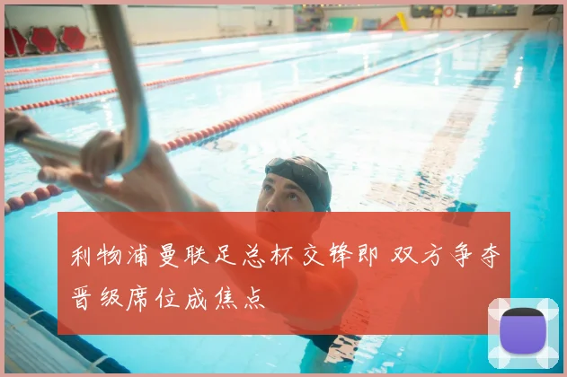 利物浦曼联足总杯交锋即 双方争夺晋级席位成焦点