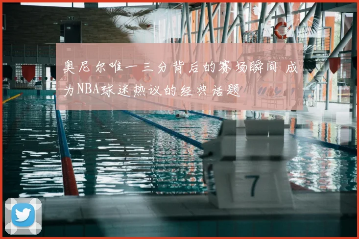 奥尼尔唯一三分背后的赛场瞬间 成为NBA球迷热议的经典话题