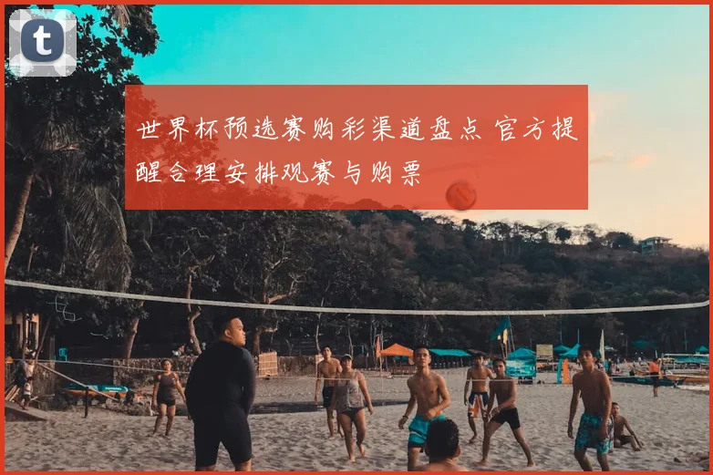 世界杯预选赛购彩渠道盘点 官方提醒合理安排观赛与购票