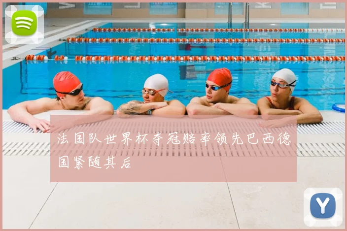 法国队世界杯夺冠赔率领先巴西德国紧随其后