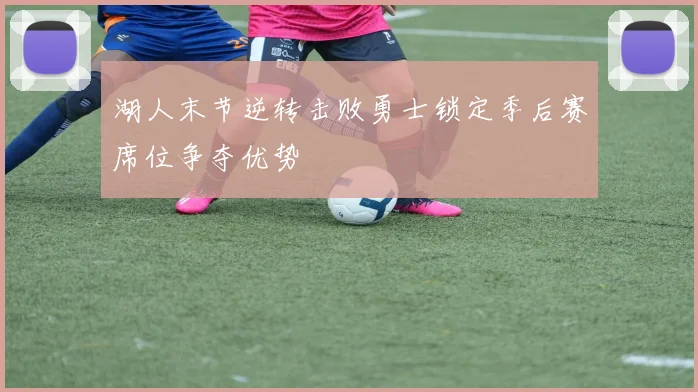 湖人末节逆转击败勇士锁定季后赛席位争夺优势