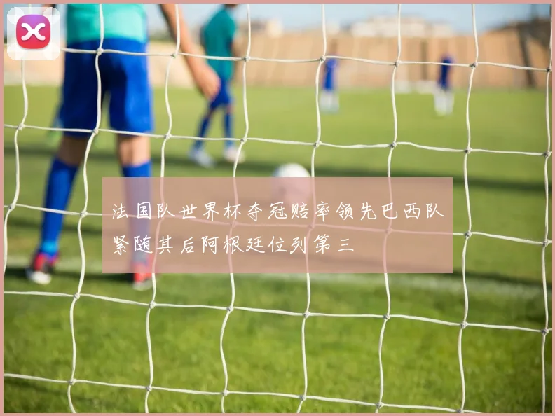 法国队世界杯夺冠赔率领先巴西队紧随其后阿根廷位列第三