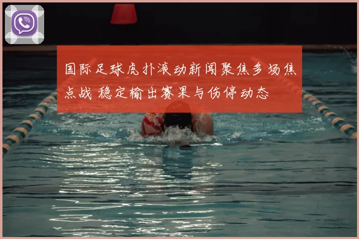 国际足球虎扑滚动新闻聚焦多场焦点战 稳定输出赛果与伤停动态