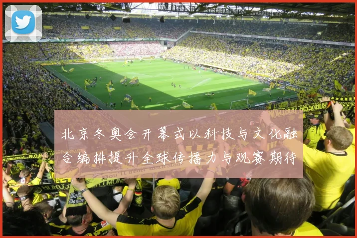 北京冬奥会开幕式以科技与文化融合编排提升全球传播力与观赛期待