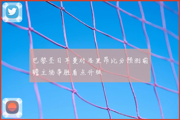 巴黎圣日耳曼对洛里昂比分预测前瞻主场争胜看点升级