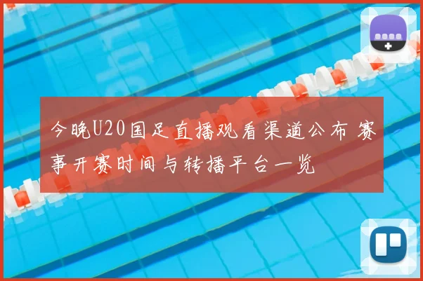 今晚U20国足直播观看渠道公布 赛事开赛时间与转播平台一览