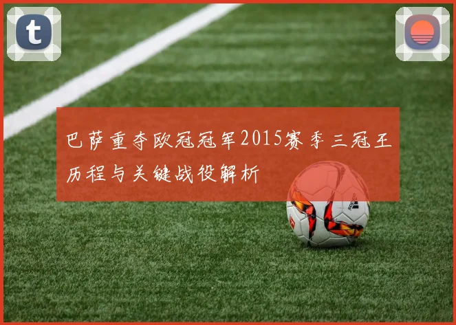 巴萨重夺欧冠冠军2015赛季三冠王历程与关键战役解析