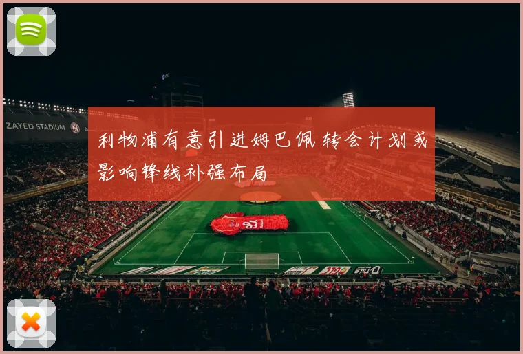 利物浦有意引进姆巴佩 转会计划或影响锋线补强布局