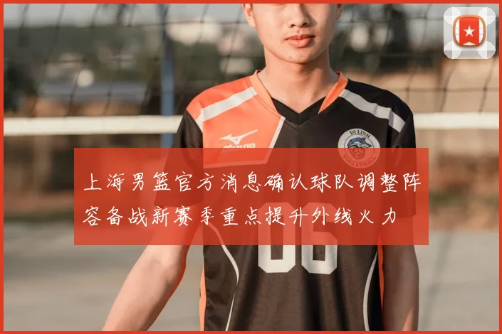 上海男篮官方消息确认球队调整阵容备战新赛季重点提升外线火力