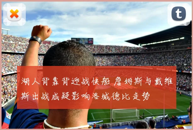 湖人背靠背迎战快船 詹姆斯与戴维斯出战成疑影响洛城德比走势