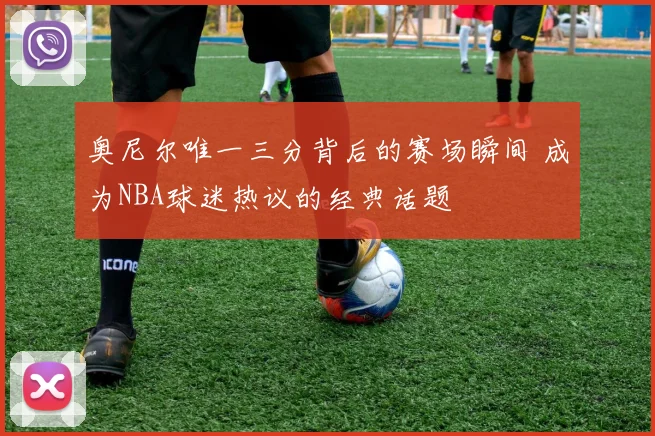 奥尼尔唯一三分背后的赛场瞬间 成为NBA球迷热议的经典话题