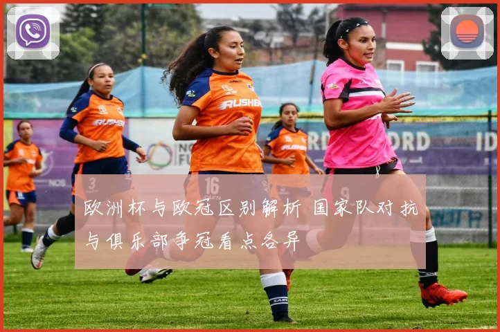 欧洲杯与欧冠区别解析 国家队对抗与俱乐部争冠看点各异