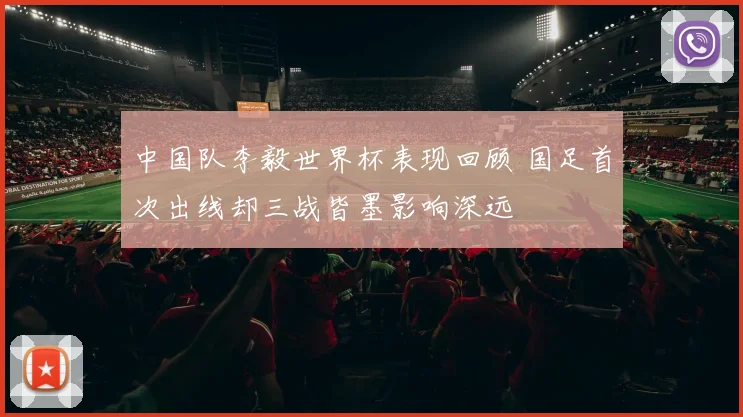 中国队李毅世界杯表现回顾 国足首次出线却三战皆墨影响深远