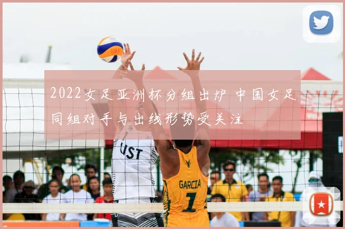 2022女足亚洲杯分组出炉 中国女足同组对手与出线形势受关注