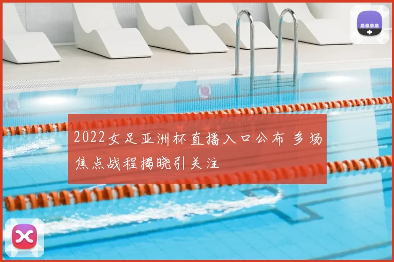 2022女足亚洲杯直播入口公布 多场焦点战程揭晓引关注