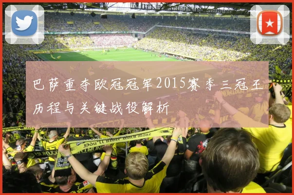 巴萨重夺欧冠冠军2015赛季三冠王历程与关键战役解析