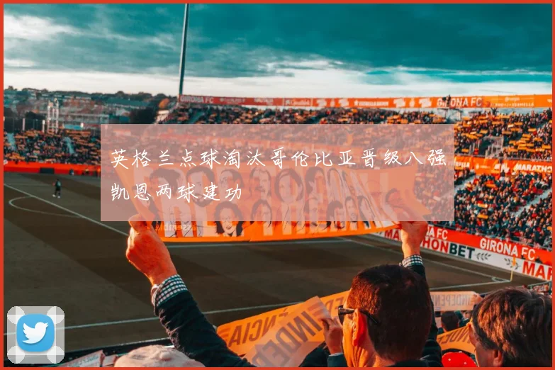 英格兰点球淘汰哥伦比亚晋级八强凯恩两球建功