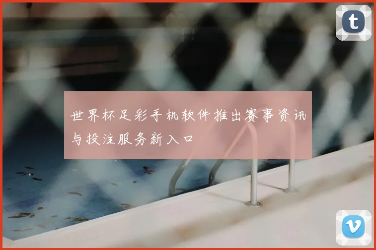 世界杯足彩手机软件推出赛事资讯与投注服务新入口