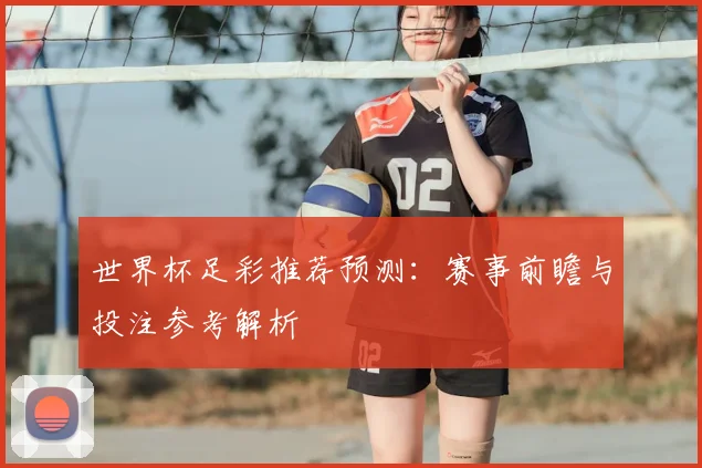 世界杯足彩推荐预测：赛事前瞻与投注参考解析