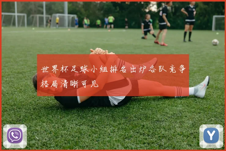 世界杯足球小组排名出炉各队竞争格局清晰可见